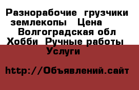Разнорабочие, грузчики, землекопы › Цена ­ 200 - Волгоградская обл. Хобби. Ручные работы » Услуги   